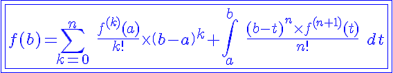 5$ \blue \fbox{\fbox{ f(b)=\Bigsum_{k=0}^n \ \fr{f^{(k)}(a)}{k!} \times \(b-a\)^k+\Bigint_a^b \ \fr{(b-t)^n\times f^{(n+1)}(t)}{n!} \ dt 
